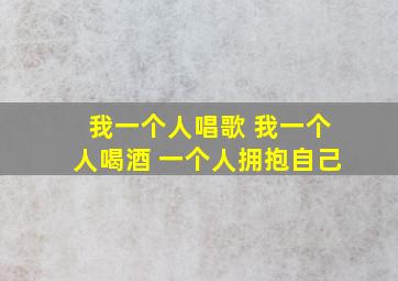 我一个人唱歌 我一个人喝酒 一个人拥抱自己